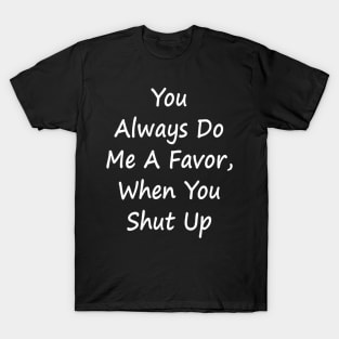 You Always Do Me A Favor When You Shut Up - Sarcastic T-Shirt T-Shirt